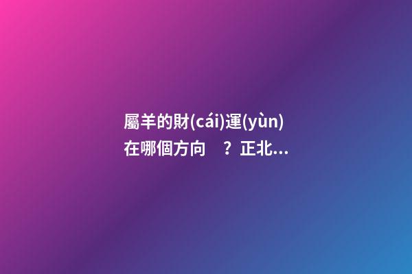 屬羊的財(cái)運(yùn)在哪個方向？正北是個好地方